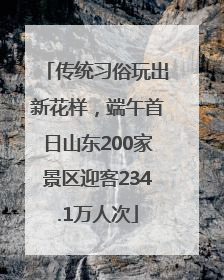 传统习俗玩出新花样，端午首日山东200家景区迎客234.1万人次