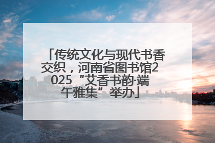 传统文化与现代书香交织，河南省图书馆2025“艾香书韵·端午雅集”举办