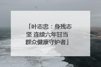 叶志忠：身残志坚 连续六年甘当群众健康守护者
