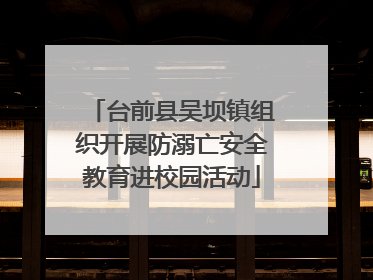 台前县吴坝镇组织开展防溺亡安全教育进校园活动