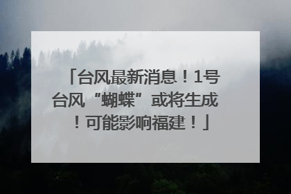 台风最新消息！1号台风“蝴蝶”或将生成！可能影响福建！