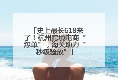 史上最长618来了！杭州跨境电商“爆单”，海关助力“秒级验放”