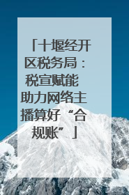 十堰经开区税务局：税宣赋能 助力网络主播算好“合规账”