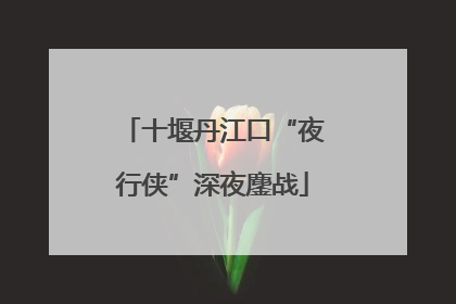 十堰丹江口“夜行侠”深夜鏖战
