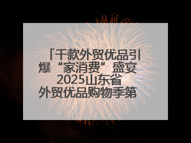 千款外贸优品引爆“家消费”盛宴 2025山东省外贸优品购物季第三期圆满收官