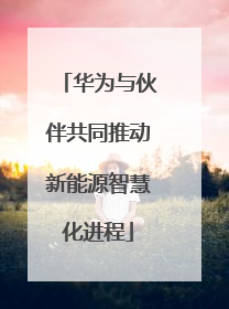 华为与伙伴共同推动新能源智慧化进程