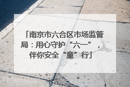 南京市六合区市场监管局：用心守护“六一”，伴你安全“童”行