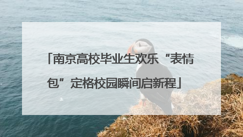 南京高校毕业生欢乐“表情包”定格校园瞬间启新程