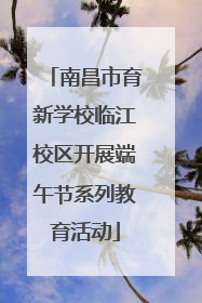 南昌市育新学校临江校区开展端午节系列教育活动
