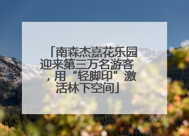 南森杰嘉花乐园迎来第三万名游客，用“轻脚印”激活林下空间