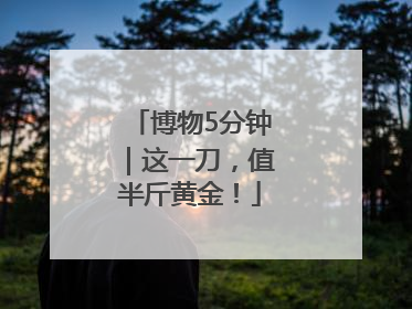 博物5分钟｜这一刀，值半斤黄金！