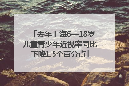 去年上海6—18岁儿童青少年近视率同比下降1.5个百分点