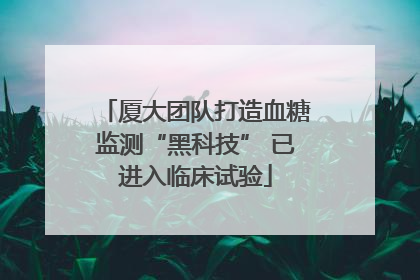 厦大团队打造血糖监测“黑科技” 已进入临床试验