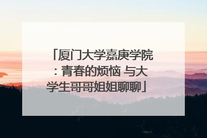 厦门大学嘉庚学院：青春的烦恼 与大学生哥哥姐姐聊聊