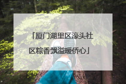 厦门湖里区濠头社区粽香飘溢暖侨心