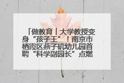 做教育︱大学教授变身“孩子王”！南京市栖霞区燕子矶幼儿园首聘“科学副园长”点燃萌娃科学梦