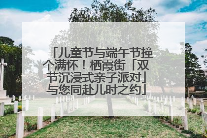 儿童节与端午节撞个满怀！栖霞街「双节沉浸式亲子派对」与您同赴儿时之约