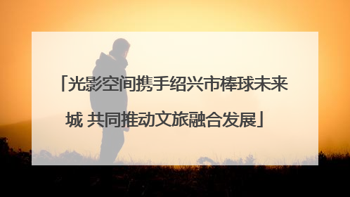 光影空间携手绍兴市棒球未来城 共同推动文旅融合发展