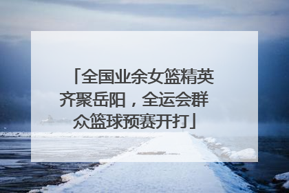 全国业余女篮精英齐聚岳阳，全运会群众篮球预赛开打