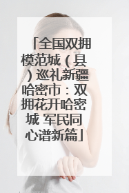 全国双拥模范城（县）巡礼新疆哈密市：双拥花开哈密城 军民同心谱新篇
