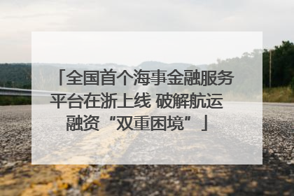 全国首个海事金融服务平台在浙上线 破解航运融资“双重困境”