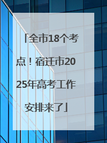 全市18个考点！宿迁市2025年高考工作安排来了