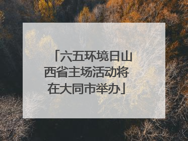 六五环境日山西省主场活动将在大同市举办