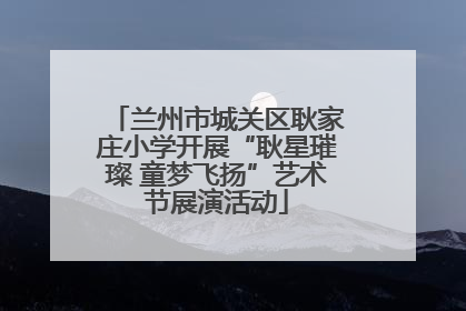 兰州市城关区耿家庄小学开展“耿星璀璨 童梦飞扬”艺术节展演活动