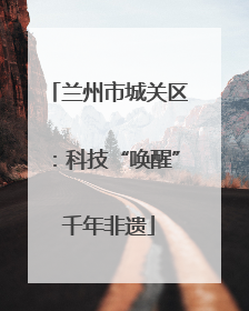 兰州市城关区：科技“唤醒”千年非遗