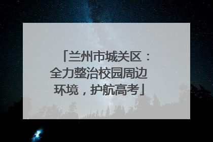 兰州市城关区：全力整治校园周边环境，护航高考