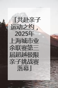 共赴亲子运动之约，2025年上海城市业余联赛第三届超越极限亲子挑战赛落幕