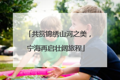 共赏锦绣山河之美，宁海再启壮阔旅程