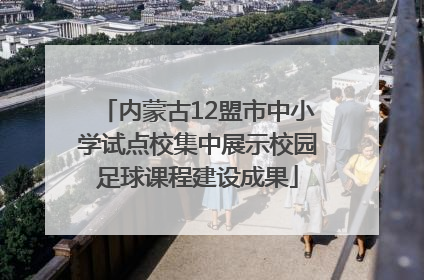 内蒙古12盟市中小学试点校集中展示校园足球课程建设成果