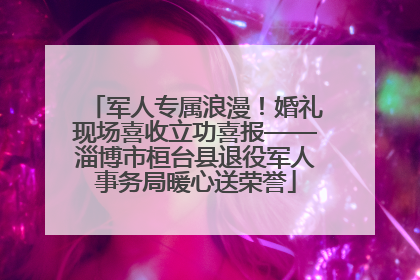军人专属浪漫！婚礼现场喜收立功喜报——淄博市桓台县退役军人事务局暖心送荣誉