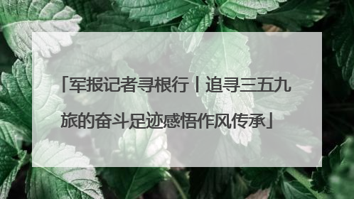 军报记者寻根行丨追寻三五九旅的奋斗足迹感悟作风传承