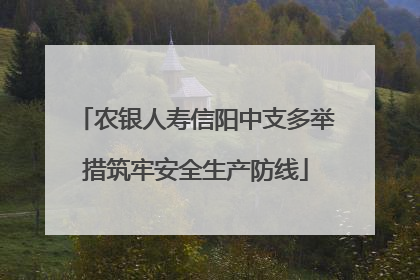 农银人寿信阳中支多举措筑牢安全生产防线
