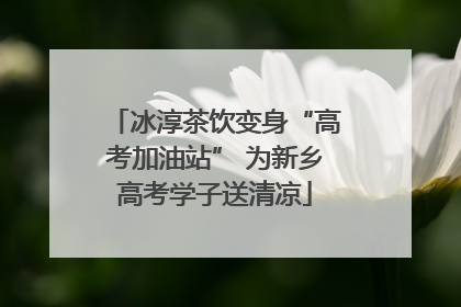 冰淳茶饮变身“高考加油站” 为新乡高考学子送清凉