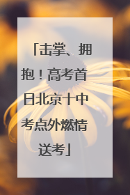 击掌、拥抱！高考首日北京十中考点外燃情送考