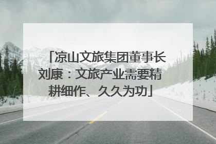 凉山文旅集团董事长刘康：文旅产业需要精耕细作、久久为功