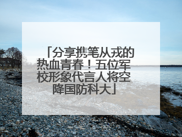 分享携笔从戎的热血青春！五位军校形象代言人将空降国防科大