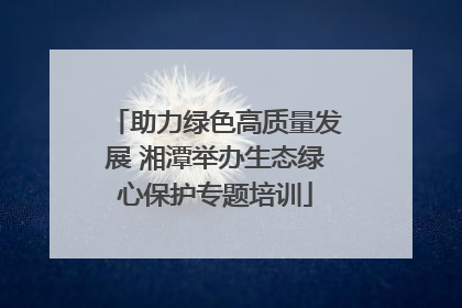 助力绿色高质量发展 湘潭举办生态绿心保护专题培训