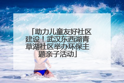 助力儿童友好社区建设！武汉东西湖青草湖社区举办环保主题亲子活动