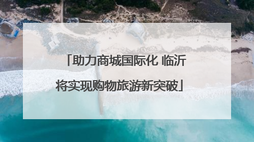 助力商城国际化 临沂将实现购物旅游新突破