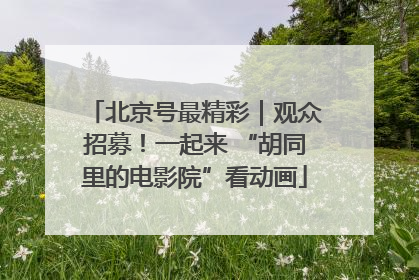北京号最精彩｜观众招募！一起来 “胡同里的电影院”看动画