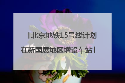 北京地铁15号线计划在新国展地区增设车站