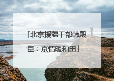 北京援疆干部韩殿臣：京情暖和田