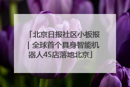 北京日报社区小板报｜全球首个具身智能机器人4S店落地北京