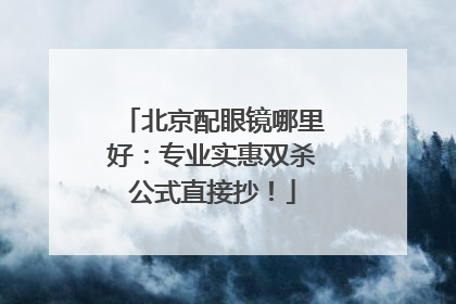 北京配眼镜哪里好：专业实惠双杀公式直接抄！