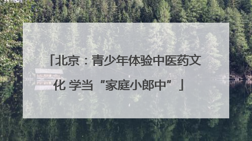 北京：青少年体验中医药文化 学当“家庭小郎中”