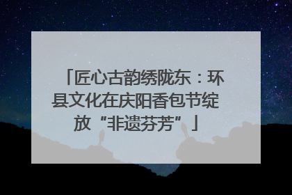 匠心古韵绣陇东：环县文化在庆阳香包节绽放“非遗芬芳”